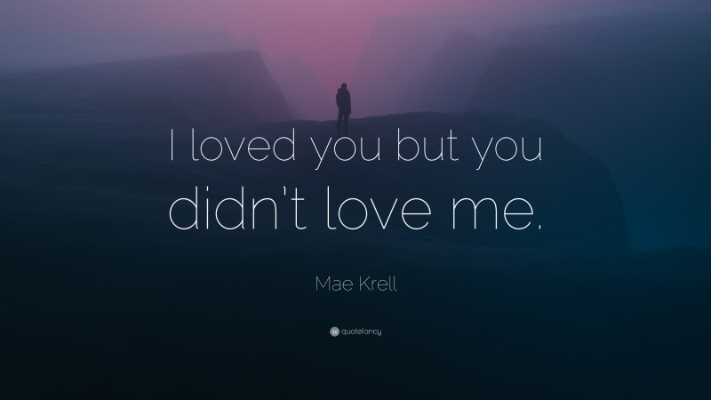 Mae Krell Quote: “I loved you but you didn’t love me.”