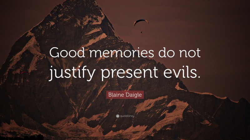 Blaine Daigle Quote: “Good memories do not justify present evils.”
