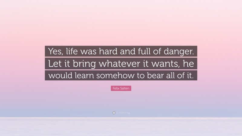 Felix Salten Quote: “Yes, life was hard and full of danger. Let it bring whatever it wants, he would learn somehow to bear all of it.”