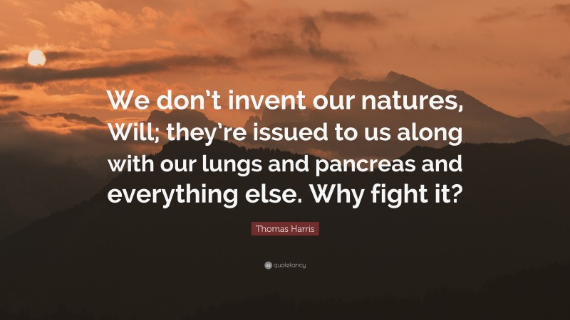 Thomas Harris Quote: “We don’t invent our natures, Will; they’re issued to us along with our lungs and pancreas and everything else. Why fight it?”