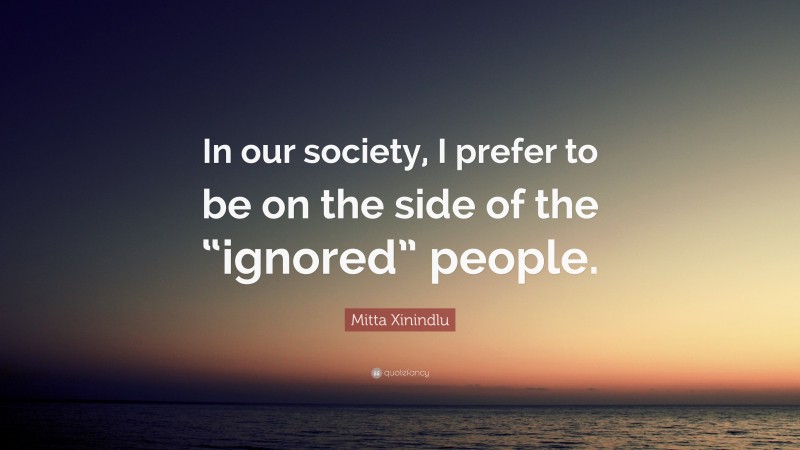 Mitta Xinindlu Quote: “In our society, I prefer to be on the side of the “ignored” people.”