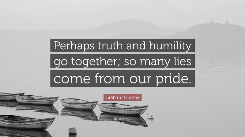 Graham Greene Quote: “Perhaps truth and humility go together; so many lies come from our pride.”