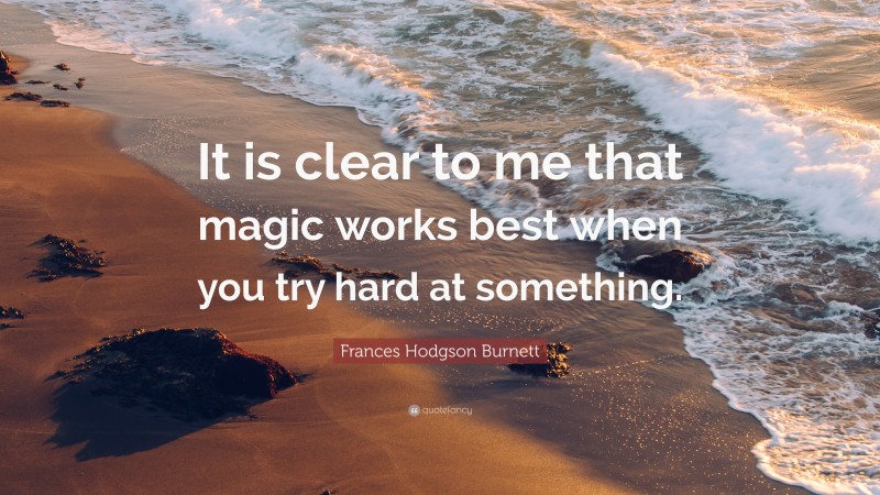 Frances Hodgson Burnett Quote: “It is clear to me that magic works best when you try hard at something.”