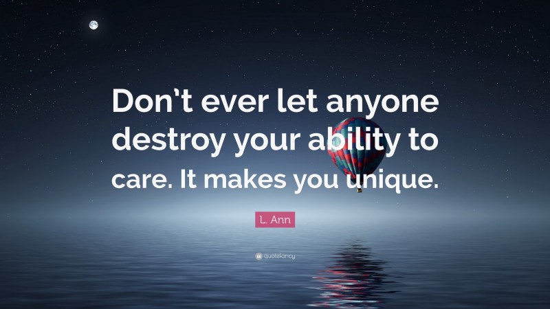 L. Ann Quote: “Don’t ever let anyone destroy your ability to care. It makes you unique.”