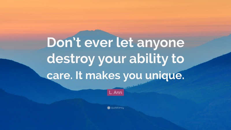 L. Ann Quote: “Don’t ever let anyone destroy your ability to care. It makes you unique.”