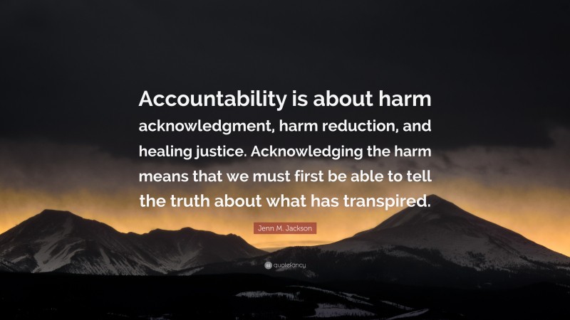 Jenn M. Jackson Quote: “Accountability is about harm acknowledgment, harm reduction, and healing justice. Acknowledging the harm means that we must first be able to tell the truth about what has transpired.”