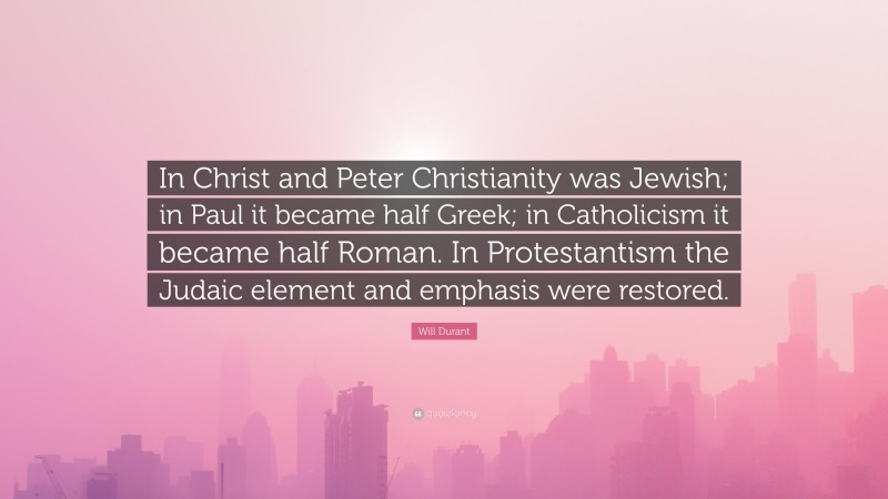Will Durant Quote: “In Christ and Peter Christianity was Jewish; in Paul it became half Greek; in Catholicism it became half Roman. In Protestantism the Judaic element and emphasis were restored.”