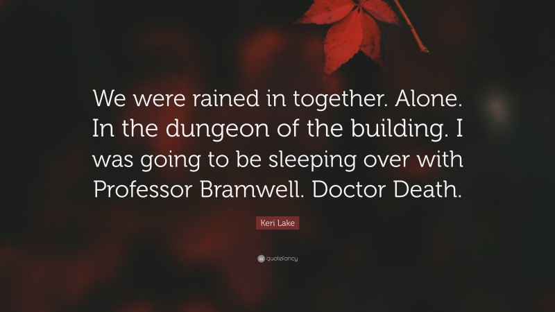 Keri Lake Quote: “We were rained in together. Alone. In the dungeon of the building. I was going to be sleeping over with Professor Bramwell. Doctor Death.”