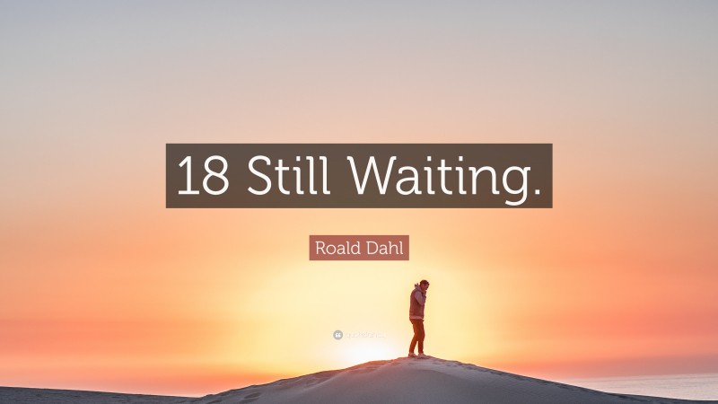 Roald Dahl Quote: “18 Still Waiting.”