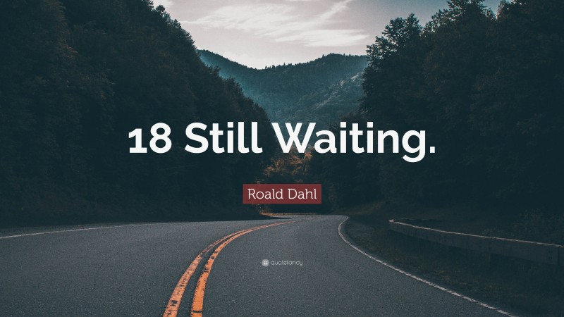 Roald Dahl Quote: “18 Still Waiting.”