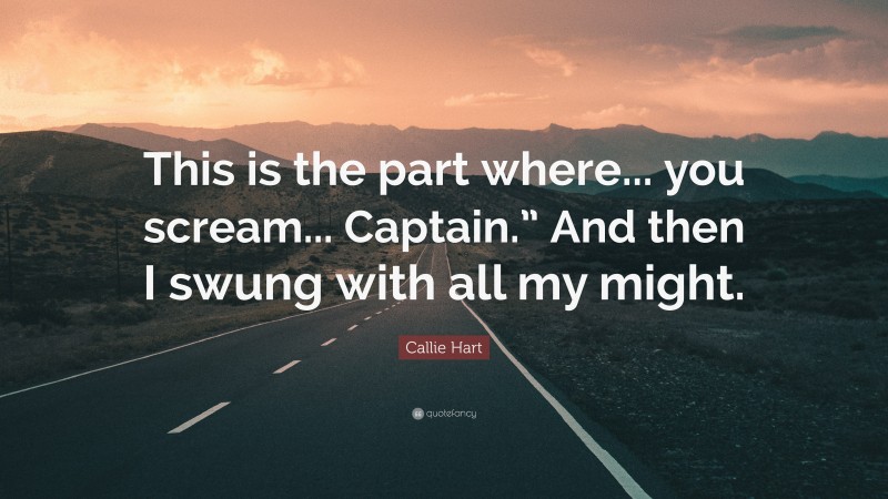 Callie Hart Quote: “This is the part where... you scream... Captain.” And then I swung with all my might.”