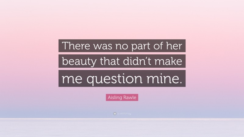 Aisling Rawle Quote: “There was no part of her beauty that didn’t make me question mine.”