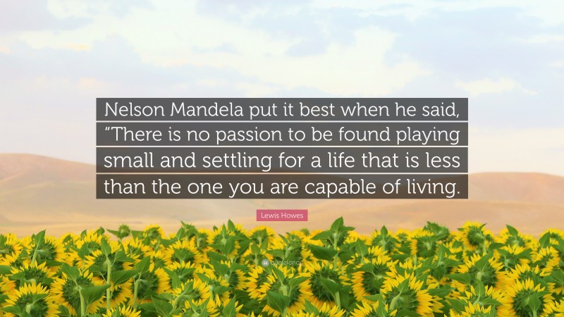 Lewis Howes Quote: “Nelson Mandela put it best when he said, “There is no passion to be found playing small and settling for a life that is less than the one you are capable of living.”
