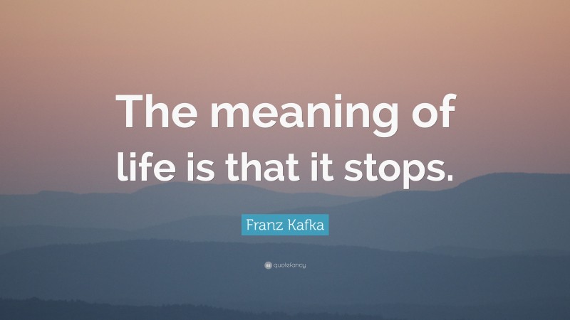 Franz Kafka Quote: “The meaning of life is that it stops.”