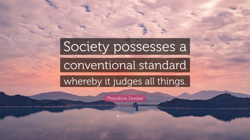 Theodore Dreiser Quote: “Society possesses a conventional standard whereby it judges all things.”
