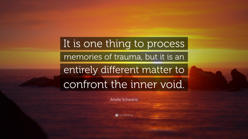 Arielle Schwartz Quote: “It is one thing to process memories of trauma, but it is an entirely different matter to confront the inner void.”