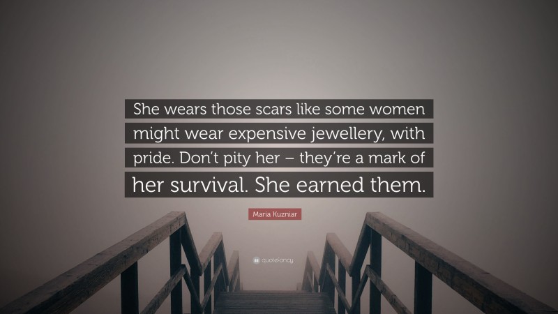 Maria Kuzniar Quote: “She wears those scars like some women might wear expensive jewellery, with pride. Don’t pity her – they’re a mark of her survival. She earned them.”