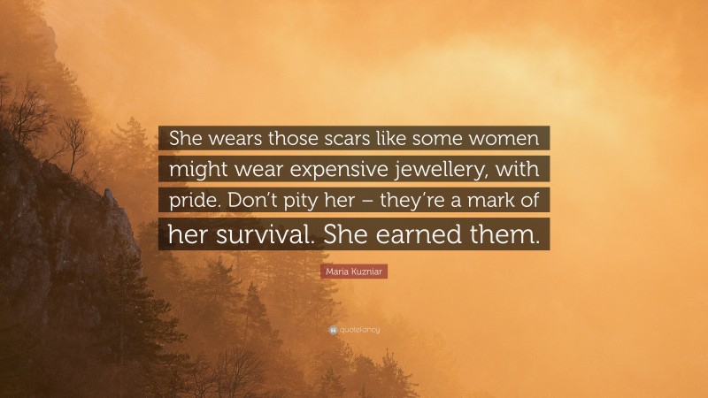 Maria Kuzniar Quote: “She wears those scars like some women might wear expensive jewellery, with pride. Don’t pity her – they’re a mark of her survival. She earned them.”