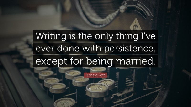 Richard Ford Quote: “Writing is the only thing I’ve ever done with persistence, except for being married.”