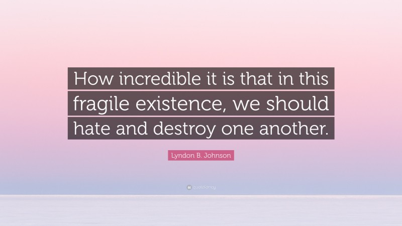 Lyndon B. Johnson Quote: “How incredible it is that in this fragile existence, we should hate and destroy one another.”