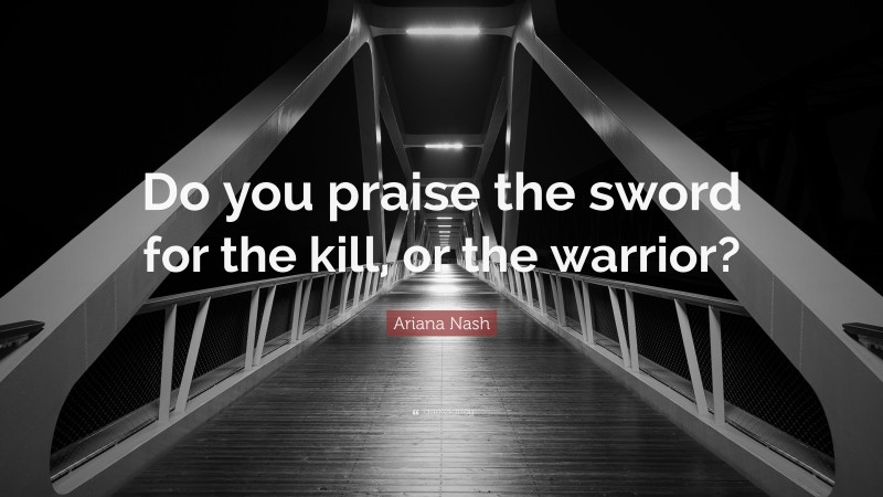 Ariana Nash Quote: “Do you praise the sword for the kill, or the warrior?”