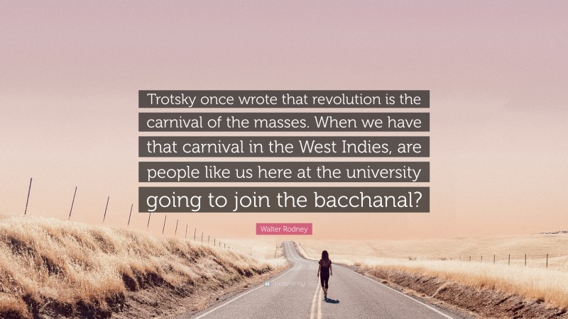 Walter Rodney Quote: “Trotsky once wrote that revolution is the carnival of the masses. When we have that carnival in the West Indies, are people like us here at the university going to join the bacchanal?”