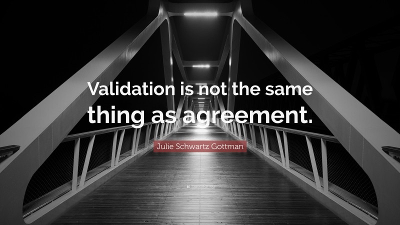 Julie Schwartz Gottman Quote: “Validation is not the same thing as agreement.”