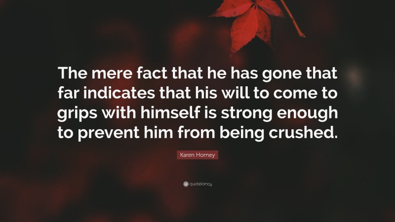 Karen Horney Quote: “The mere fact that he has gone that far indicates that his will to come to grips with himself is strong enough to prevent him from being crushed.”