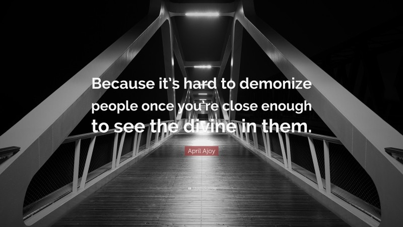 April Ajoy Quote: “Because it’s hard to demonize people once you’re close enough to see the divine in them.”