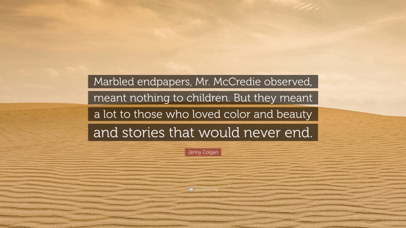 Jenny Colgan Quote: “Marbled endpapers, Mr. McCredie observed, meant nothing to children. But they meant a lot to those who loved color and beauty and stories that would never end.”