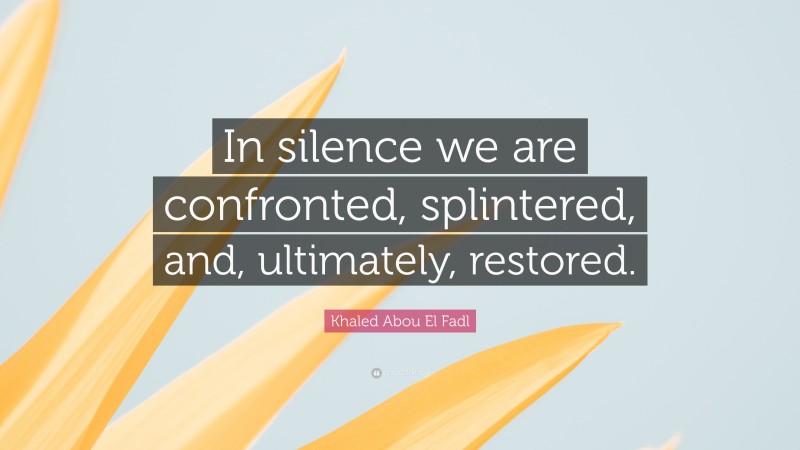 Khaled Abou El Fadl Quote: “In silence we are confronted, splintered, and, ultimately, restored.”