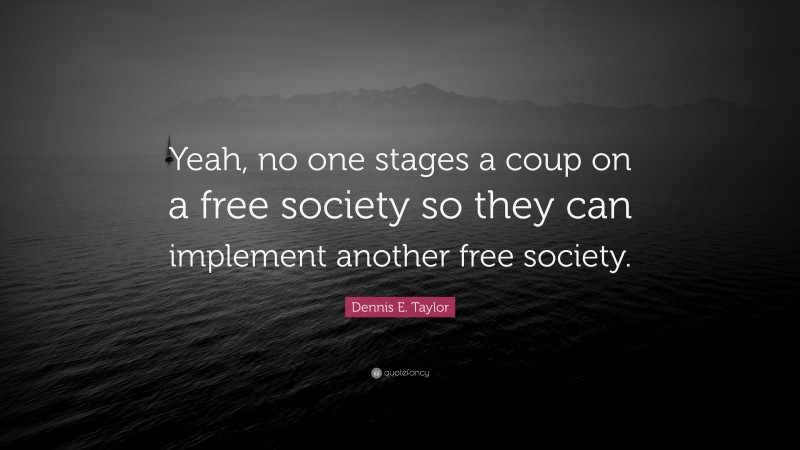 Dennis E. Taylor Quote: “Yeah, no one stages a coup on a free society so they can implement another free society.”