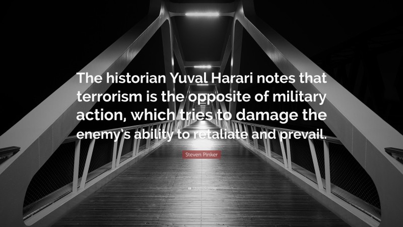 Steven Pinker Quote: “The historian Yuval Harari notes that terrorism is the opposite of military action, which tries to damage the enemy’s ability to retaliate and prevail.”