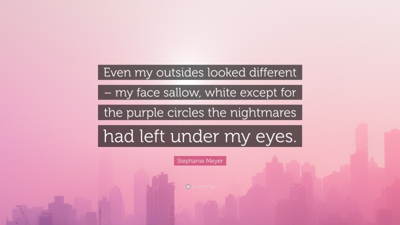 Stephanie Meyer Quote: “Even my outsides looked different – my face sallow, white except for the purple circles the nightmares had left under my eyes.”