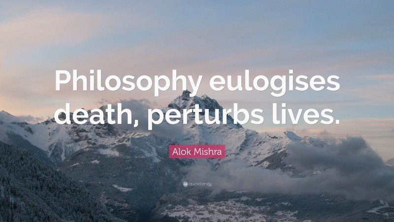 Alok Mishra Quote: “Philosophy eulogises death, perturbs lives.”