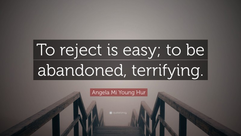 Angela Mi Young Hur Quote: “To reject is easy; to be abandoned, terrifying.”