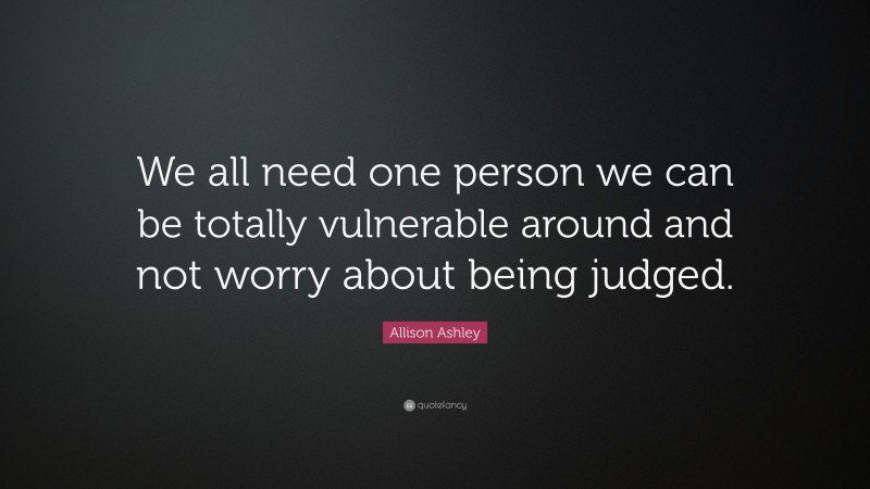 Allison Ashley Quote: “We all need one person we can be totally vulnerable around and not worry about being judged.”