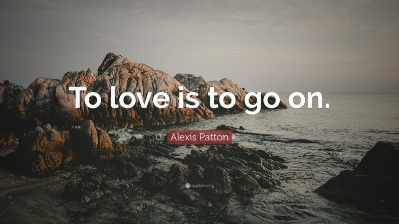 Alexis Patton Quote: “To love is to go on.”