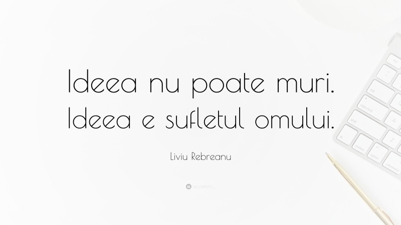 Liviu Rebreanu Quote: “Ideea nu poate muri. Ideea e sufletul omului.”