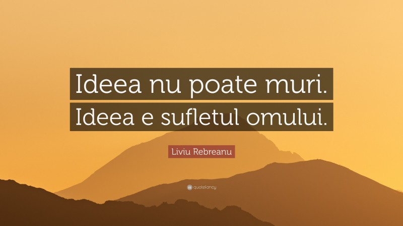 Liviu Rebreanu Quote: “Ideea nu poate muri. Ideea e sufletul omului.”