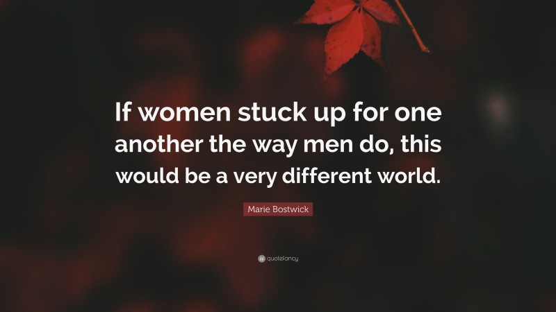 Marie Bostwick Quote: “If women stuck up for one another the way men do, this would be a very different world.”