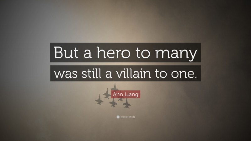 Ann Liang Quote: “But a hero to many was still a villain to one.”