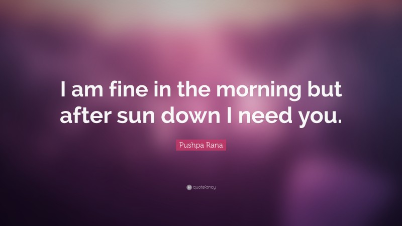 Pushpa Rana Quote: “I am fine in the morning but after sun down I need you.”