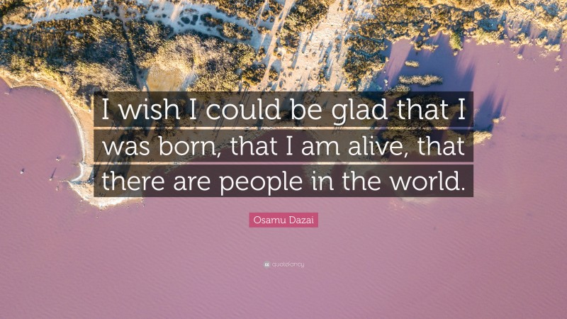 Osamu Dazai Quote: “I wish I could be glad that I was born, that I am alive, that there are people in the world.”