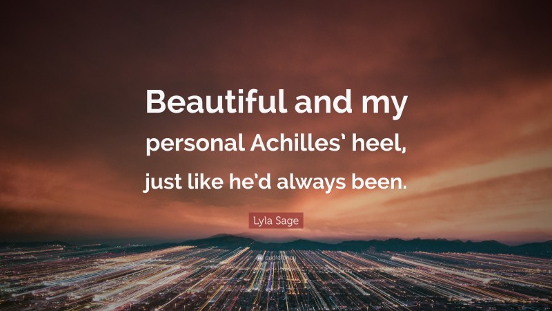 Lyla Sage Quote: “Beautiful and my personal Achilles’ heel, just like he’d always been.”
