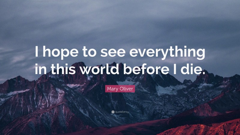 Mary Oliver Quote: “I hope to see everything in this world before I die.”