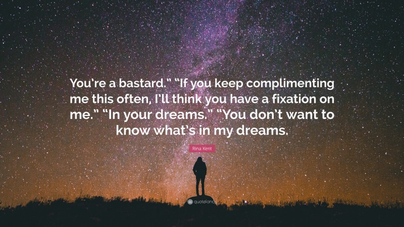 Rina Kent Quote: “You’re a bastard.” “If you keep complimenting me this often, I’ll think you have a fixation on me.” “In your dreams.” “You don’t want to know what’s in my dreams.”