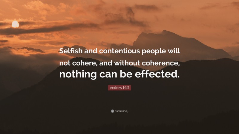 Andrew Hall Quote: “Selfish and contentious people will not cohere, and without coherence, nothing can be effected.”