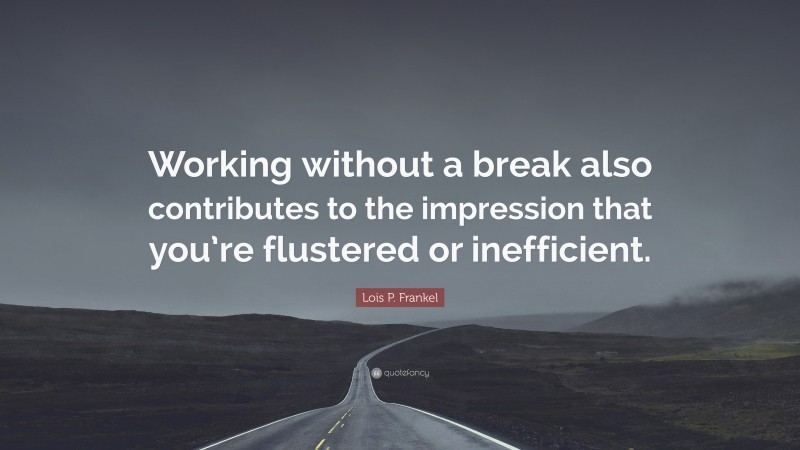 Lois P. Frankel Quote: “Working without a break also contributes to the impression that you’re flustered or inefficient.”
