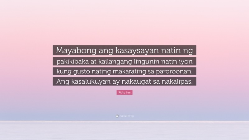 Ricky Lee Quote: “Mayabong ang kasaysayan natin ng pakikibaka at kailangang lingunin natin iyon kung gusto nating makarating sa paroroonan. Ang kasalukuyan ay nakaugat sa nakalipas.”